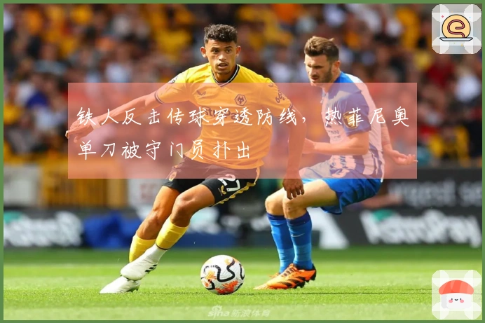铁人反击传球穿透防线，热菲尼奥单刀被守门员扑出