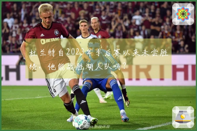 杜兰特自2023年季后赛以来未尝胜绩，他能战胜湖人队吗？