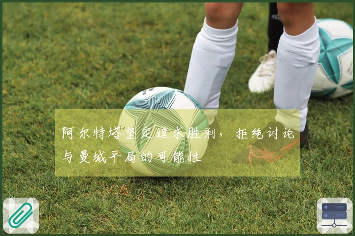 阿尔特塔坚定追求胜利，拒绝讨论与曼城平局的可能性