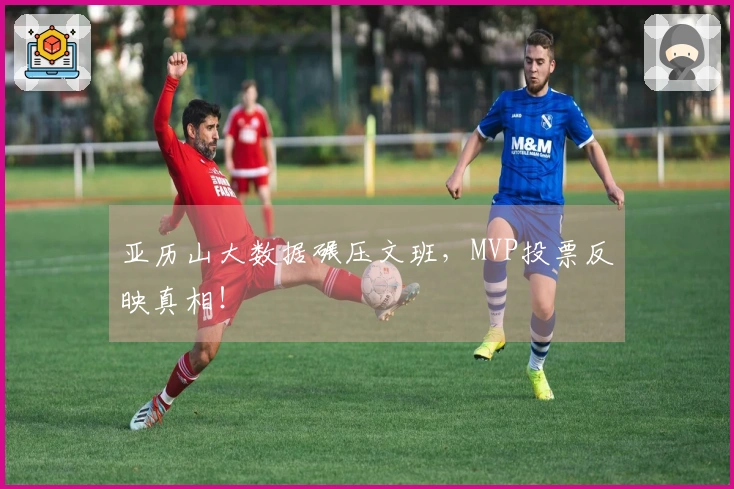 亚历山大数据碾压文班，MVP投票反映真相！