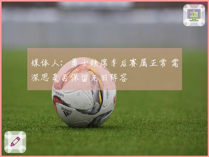 媒体人：勇士缺席季后赛属正常 需深思是否保留老旧阵容