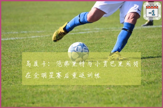 乌度卡：范弗里特与小贾巴里或将在全明星赛后重返训练