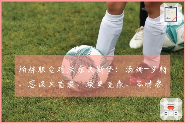柏林联合对沃尔夫斯堡：汤姆-罗特、容诺夫首发，埃里克森、岑特参赛