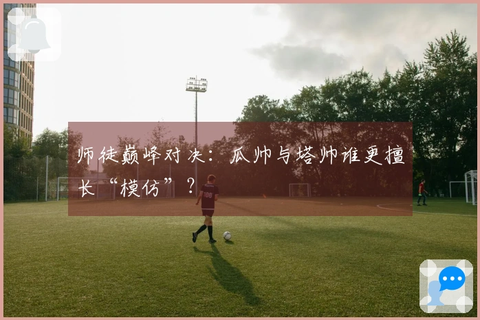 师徒巅峰对决：瓜帅与塔帅谁更擅长“模仿”？