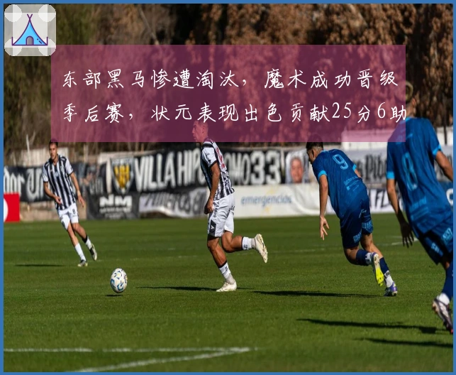 东部黑马惨遭淘汰，魔术成功晋级季后赛，状元表现出色贡献25分6助攻