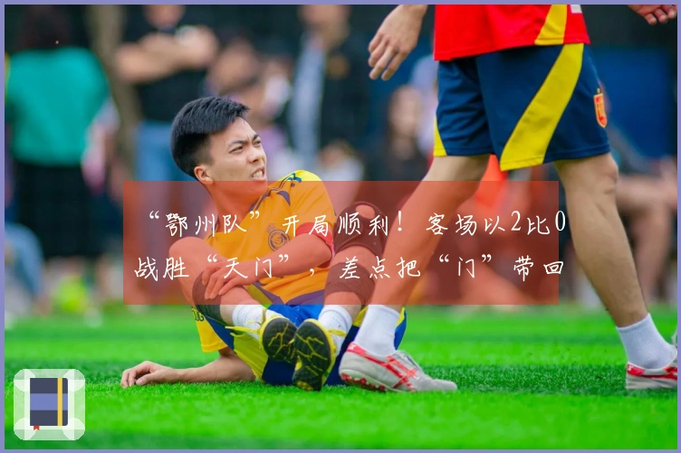 “鄂州队”开局顺利！客场以2比0战胜“天门”，差点把“门”带回家