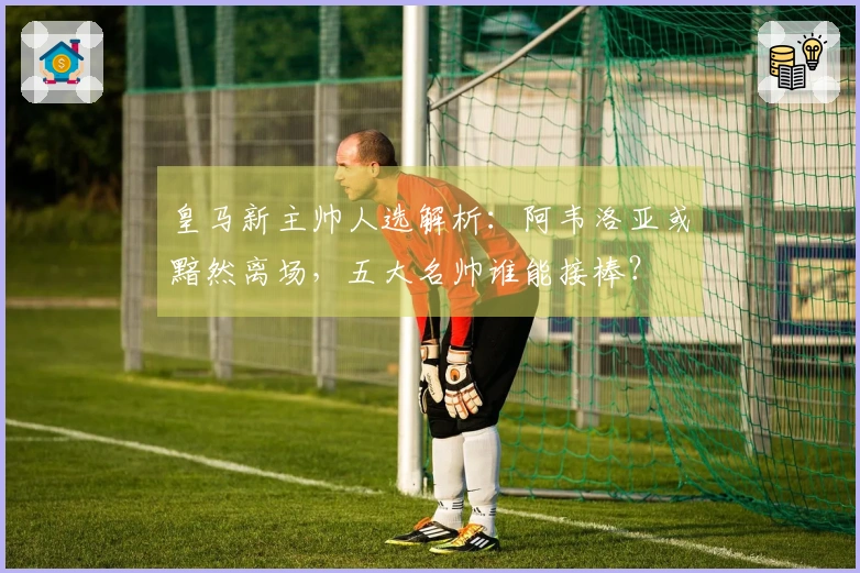 皇马新主帅人选解析：阿韦洛亚或黯然离场，五大名帅谁能接棒？