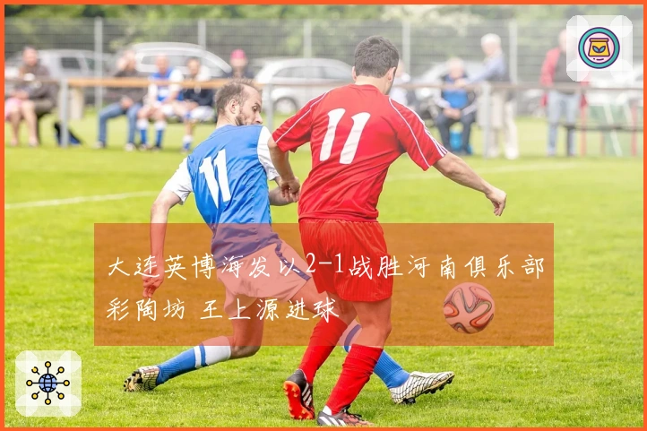 大连英博海发以2-1战胜河南俱乐部彩陶坊 王上源进球