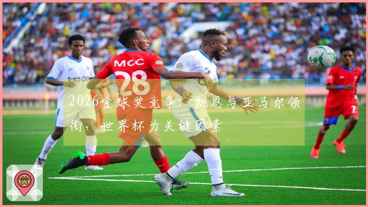 2026金球奖竞争：凯恩与亚马尔领衔，世界杯为关键因素