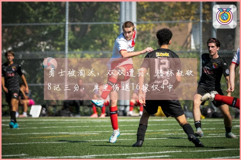 勇士被淘汰，双双遭罚，格林狂砍8记三分，库里伤退16投仅4中