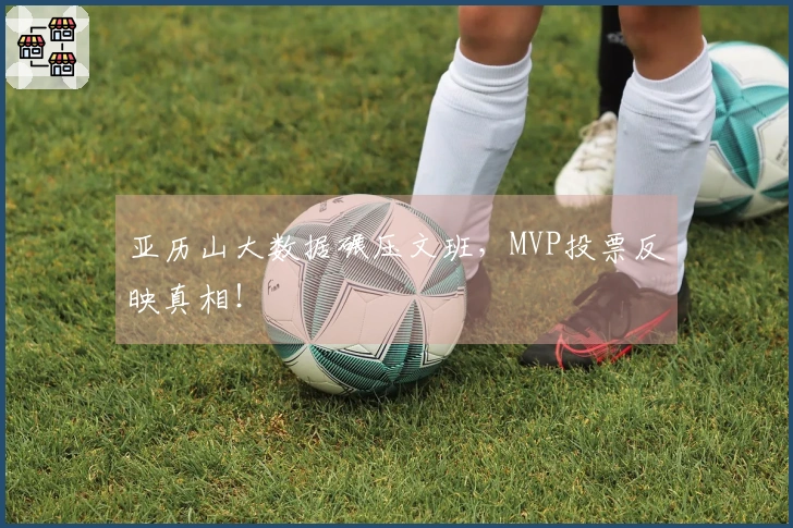 亚历山大数据碾压文班，MVP投票反映真相！