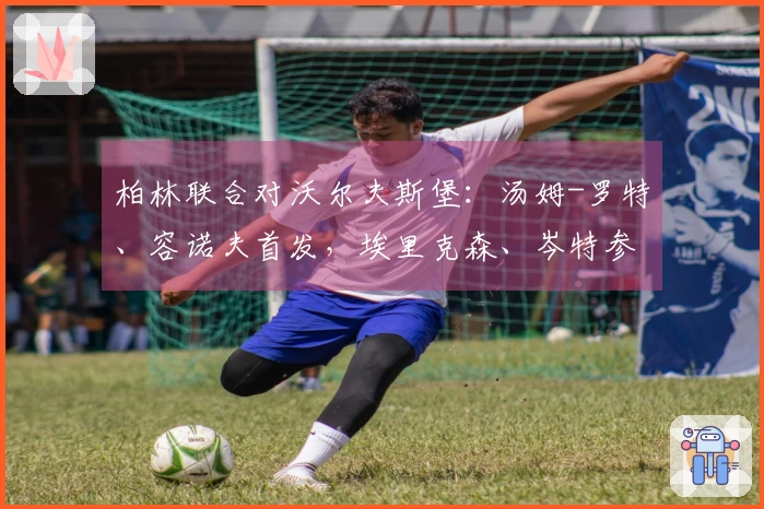 柏林联合对沃尔夫斯堡：汤姆-罗特、容诺夫首发，埃里克森、岑特参赛