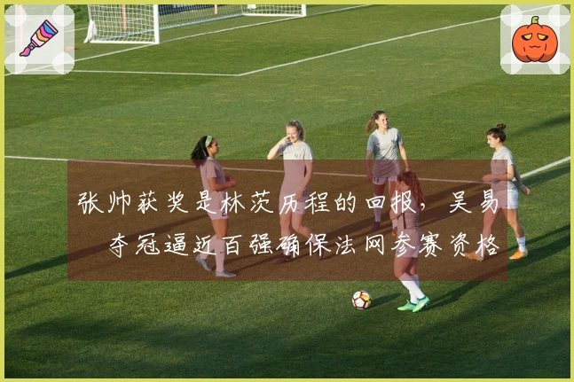 张帅获奖是林茨历程的回报，吴易昺夺冠逼近百强确保法网参赛资格