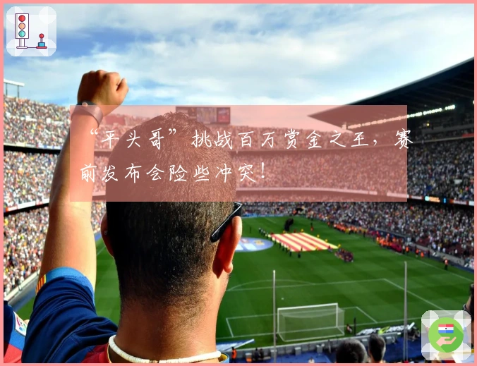“平头哥”挑战百万赏金之王，赛前发布会险些冲突！