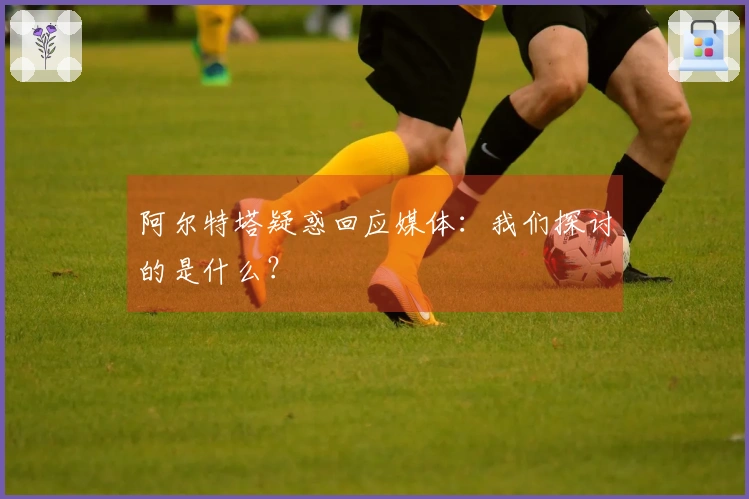 阿尔特塔疑惑回应媒体：我们探讨的是什么？