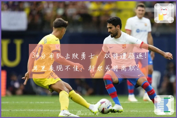 34分率队击败勇士，双将遭驱逐！库里表现不佳，科尔或将离职？