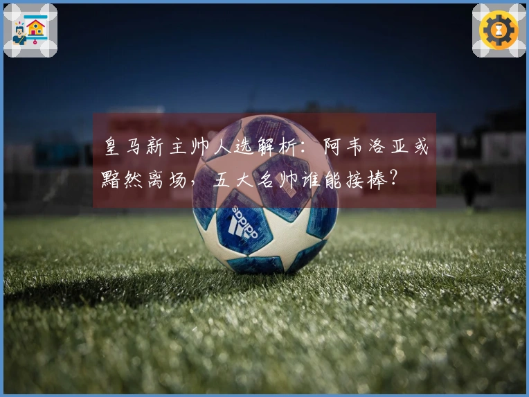皇马新主帅人选解析：阿韦洛亚或黯然离场，五大名帅谁能接棒？