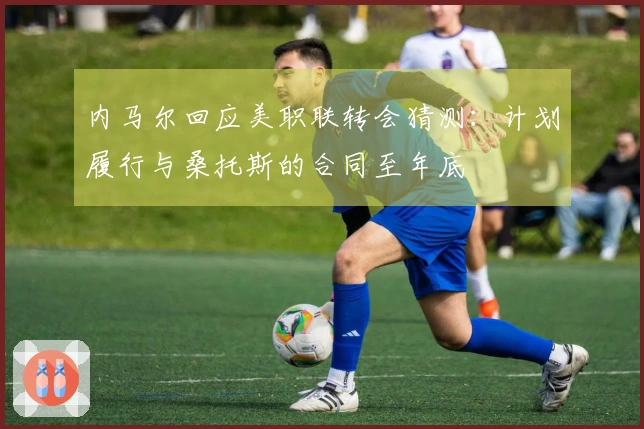 内马尔回应美职联转会猜测：计划履行与桑托斯的合同至年底