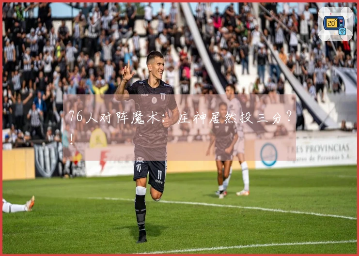 76人对阵魔术：庄神居然投三分？！