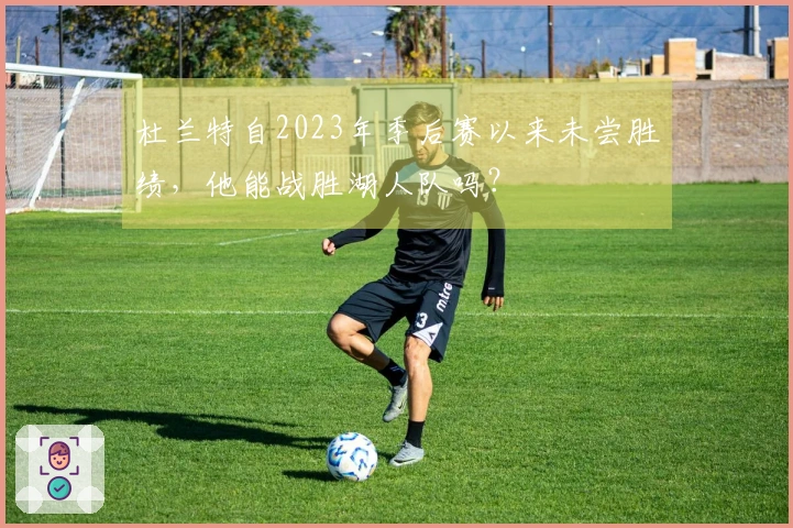 杜兰特自2023年季后赛以来未尝胜绩，他能战胜湖人队吗？