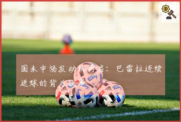 国米中场发动机再启：巴雷拉连续进球的背后故事