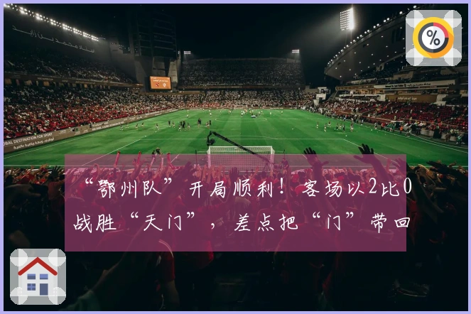 “鄂州队”开局顺利！客场以2比0战胜“天门”，差点把“门”带回家